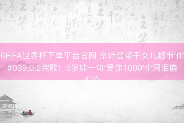 2026FIFA世界杯下单平台官网 佘诗曼带干女儿超市'作战'0:2完败！5岁娃一句'爱你1000'全网泪崩