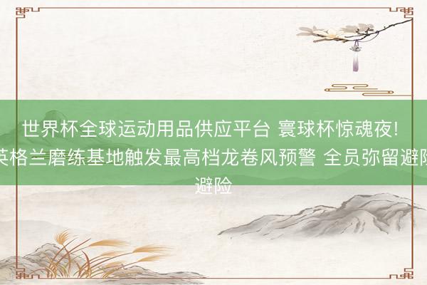 世界杯全球运动用品供应平台 寰球杯惊魂夜! 英格兰磨练基地触发最高档龙卷风预警 全员弥留避险