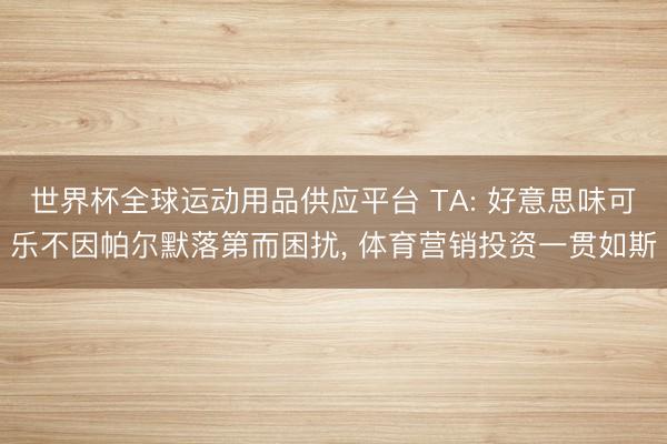 世界杯全球运动用品供应平台 TA: 好意思味可乐不因帕尔默落第而困扰， 体育营销投资一贯如斯