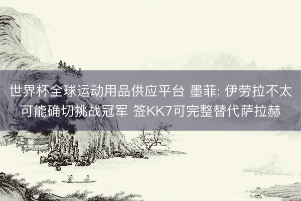 世界杯全球运动用品供应平台 墨菲: 伊劳拉不太可能确切挑战冠军 签KK7可完整替代萨拉赫