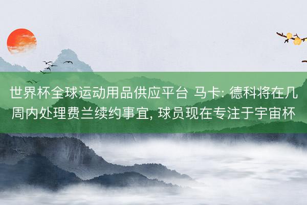 世界杯全球运动用品供应平台 马卡: 德科将在几周内处理费兰续约事宜， 球员现在专注于宇宙杯