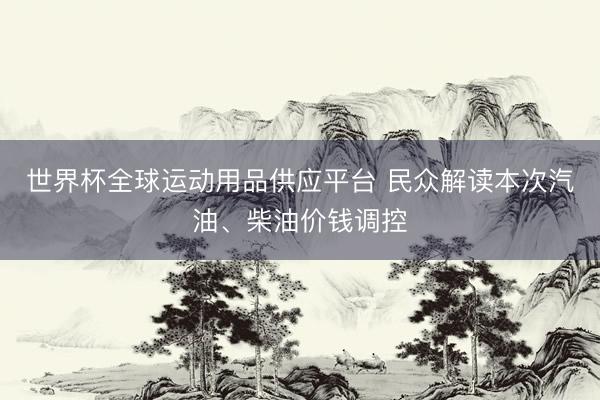 世界杯全球运动用品供应平台 民众解读本次汽油、柴油价钱调控