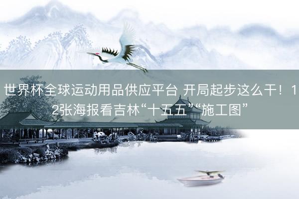 世界杯全球运动用品供应平台 开局起步这么干！12张海报看吉林“十五五”“施工图”