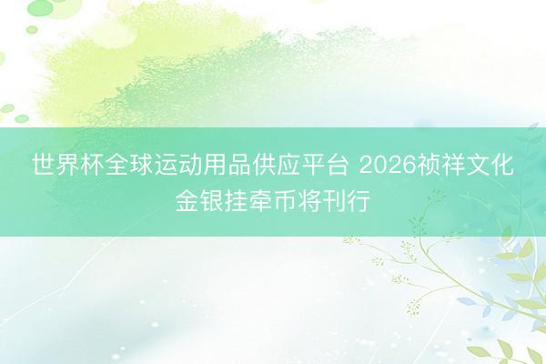 世界杯全球运动用品供应平台 2026祯祥文化金银挂牵币将刊行