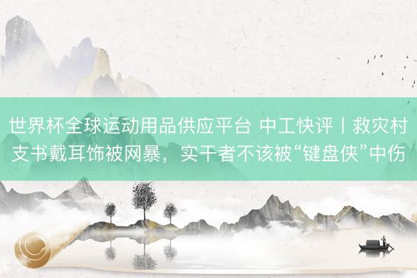 世界杯全球运动用品供应平台 中工快评丨救灾村支书戴耳饰被网暴，实干者不该被“键盘侠”中伤
