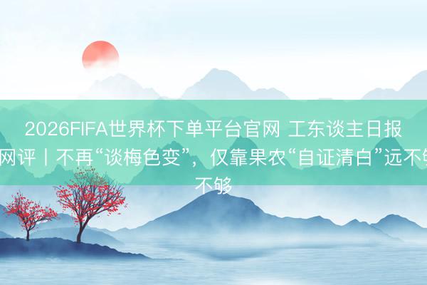 2026FIFA世界杯下单平台官网 工东谈主日报e网评丨不再“谈梅色变”，仅靠果农“自证清白”远不够