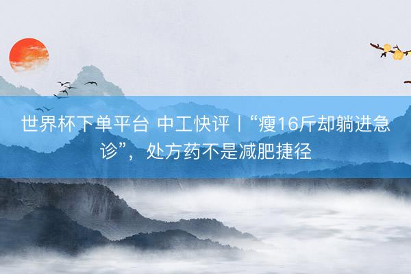 世界杯下单平台 中工快评丨“瘦16斤却躺进急诊”，处方药不是减肥捷径