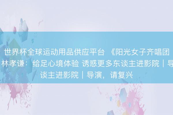 世界杯全球运动用品供应平台 《阳光女子齐唱团》催泪热映 林孝谦:给足心境体验 诱惑更多东谈主进影院|导演,请复兴