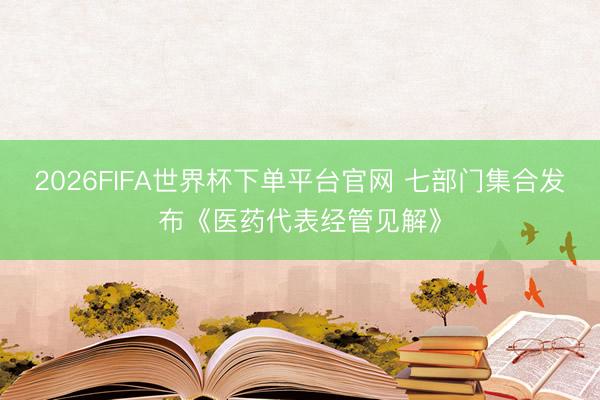 2026FIFA世界杯下单平台官网 七部门集合发布《医药代表经管见解》