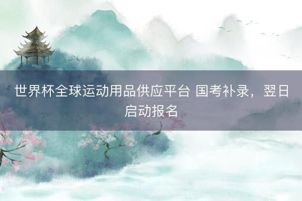世界杯全球运动用品供应平台 国考补录，翌日启动报名
