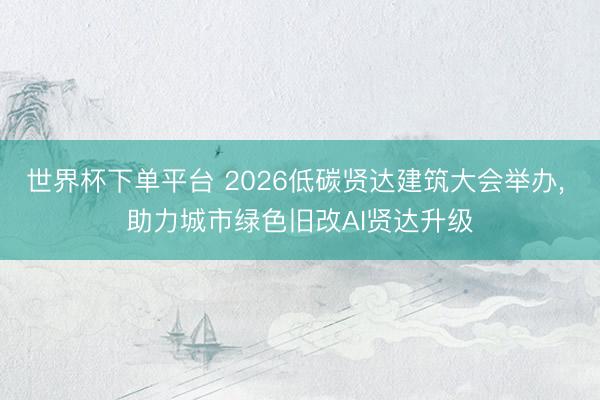世界杯下单平台 2026低碳贤达建筑大会举办， 助力城市绿色旧改AI贤达升级