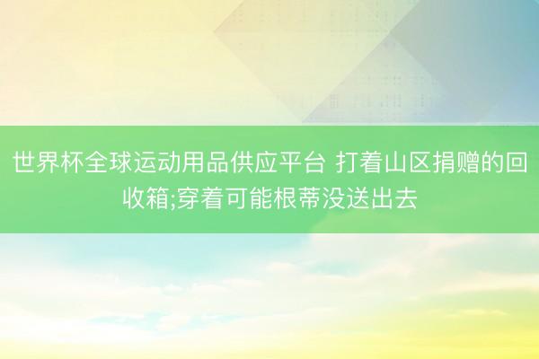 世界杯全球运动用品供应平台 打着山区捐赠的回收箱;穿着可能根蒂没送出去