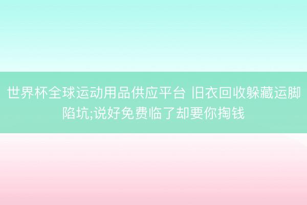 世界杯全球运动用品供应平台 旧衣回收躲藏运脚陷坑;说好免费临了却要你掏钱