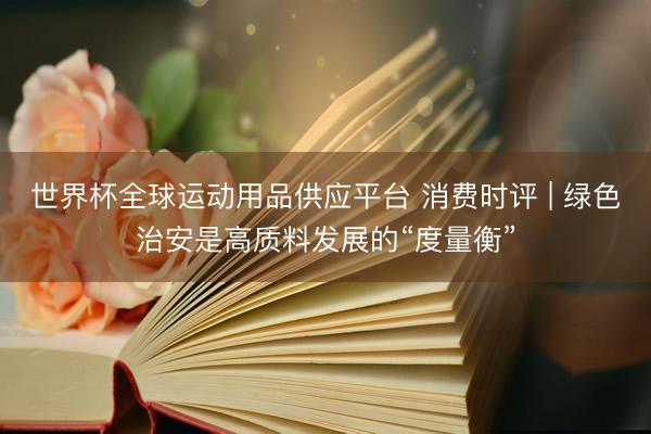 世界杯全球运动用品供应平台 消费时评 | 绿色治安是高质料发展的“度量衡”