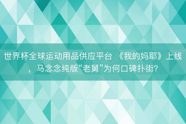 世界杯全球运动用品供应平台 《我的妈耶》上线，马念念纯版“老舅”为何口碑扑街？