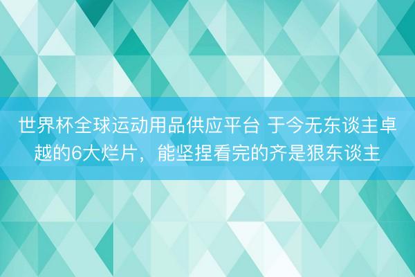 世界杯全球运动用品供应平台 于今无东谈主卓越的6大烂片，能坚捏看完的齐是狠东谈主