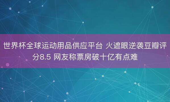 世界杯全球运动用品供应平台 火遮眼逆袭豆瓣评分8.5 网友称票房破十亿有点难