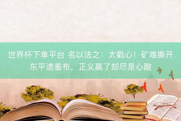 世界杯下单平台 名以法之：太戳心！矿难撕开东平遮羞布，正义赢了却尽是心酸