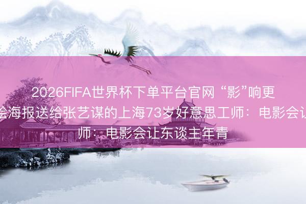 2026FIFA世界杯下单平台官网 “影”响更生计丨把手绘海报送给张艺谋的上海73岁好意思工师：电影会让东谈主年青