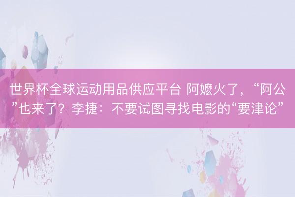 世界杯全球运动用品供应平台 阿嬷火了，“阿公”也来了？李捷：不要试图寻找电影的“要津论”