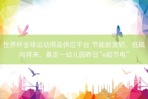 世界杯全球运动用品供应平台 节能新发轫，低碳向将来，嘉定一幼儿园昨日“e起节电”