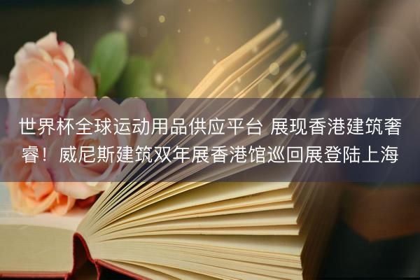 世界杯全球运动用品供应平台 展现香港建筑奢睿！威尼斯建筑双年展香港馆巡回展登陆上海