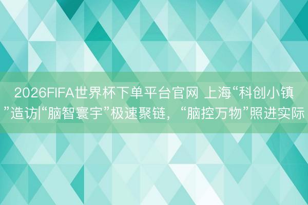 2026FIFA世界杯下单平台官网 上海“科创小镇”造访|“脑智寰宇”极速聚链，“脑控万物”照进实际