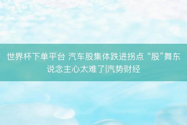 世界杯下单平台 汽车股集体跌进拐点 “股”舞东说念主心太难了|汽势财经
