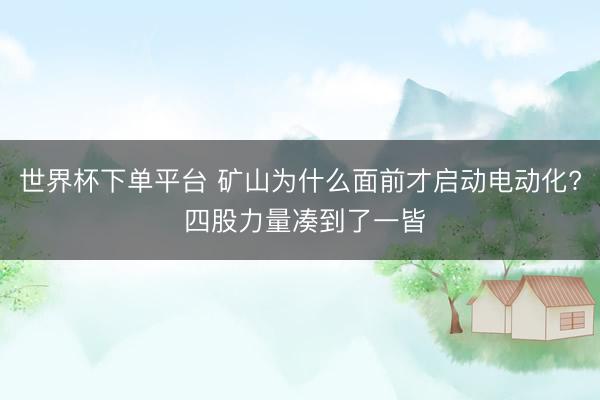 世界杯下单平台 矿山为什么面前才启动电动化? 四股力量凑到了一皆