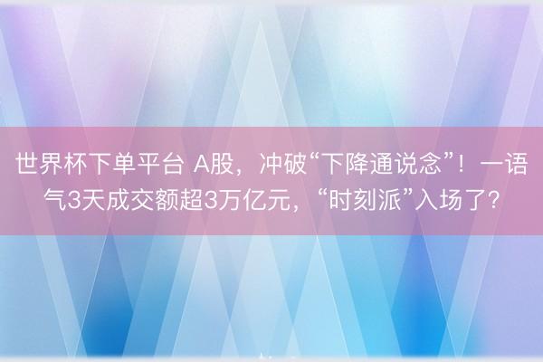 世界杯下单平台 A股，冲破“下降通说念”！一语气3天成交额超3万亿元，“时刻派”入场了？
