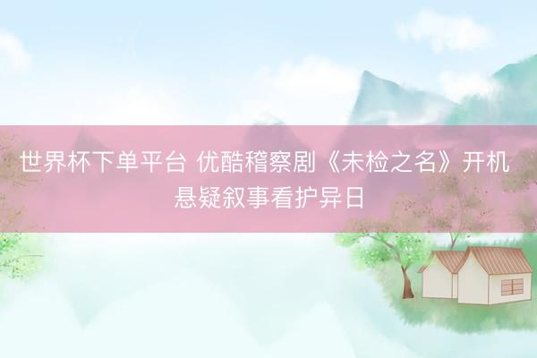 世界杯下单平台 优酷稽察剧《未检之名》开机 悬疑叙事看护异日