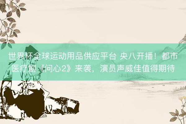 世界杯全球运动用品供应平台 央八开播!都市医疗剧《问心2》来袭,演员声威佳值得期待