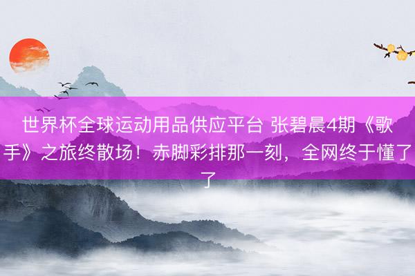世界杯全球运动用品供应平台 张碧晨4期《歌手》之旅终散场！赤脚彩排那一刻，全网终于懂了