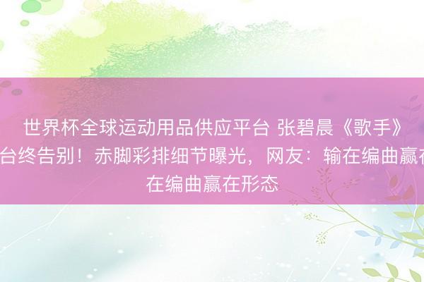 世界杯全球运动用品供应平台 张碧晨《歌手》4期舞台终告别！赤脚彩排细节曝光，网友：输在编曲赢在形态