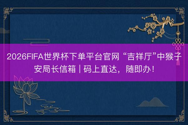 2026FIFA世界杯下单平台官网 “吉祥厅”中猴子安局长信箱 | 码上直达,随即办!