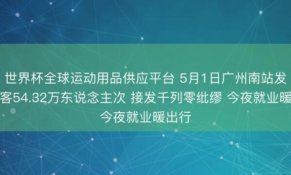 世界杯全球运动用品供应平台 5月1日广州南站发送搭客54.32万东说念主次 接发千列零纰缪 今夜就业暖出行