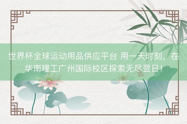 世界杯全球运动用品供应平台 用一天时刻，在华南理工广州国际校区探索无尽翌日！
