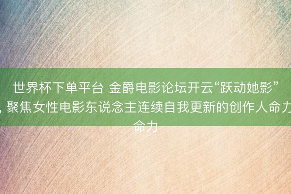 世界杯下单平台 金爵电影论坛开云“跃动她影”， 聚焦女性电影东说念主连续自我更新的创作人命力