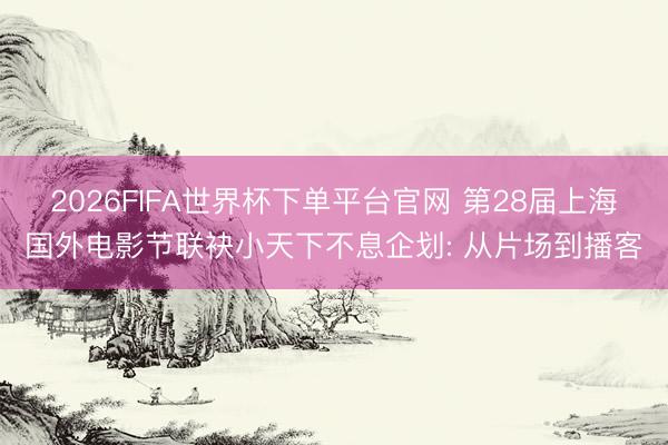 2026FIFA世界杯下单平台官网 第28届上海国外电影节联袂小天下不息企划: 从片场到播客
