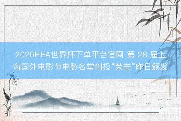 2026FIFA世界杯下单平台官网 第 28 届上海国外电影节电影名堂创投“荣誉”昨日颁发