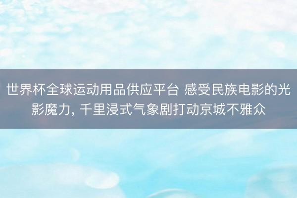 世界杯全球运动用品供应平台 感受民族电影的光影魔力， 千里浸式气象剧打动京城不雅众