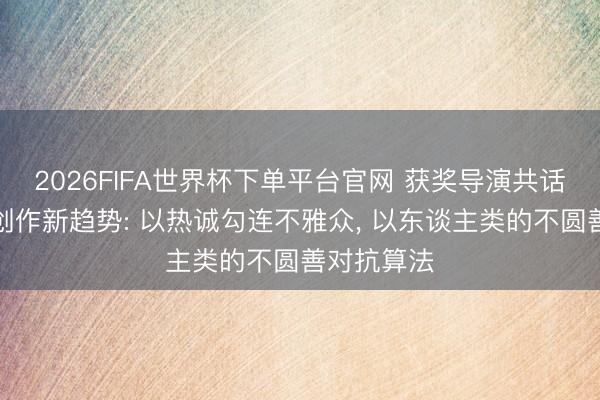 2026FIFA世界杯下单平台官网 获奖导演共话动画电影创作新趋势: 以热诚勾连不雅众， 以东谈主类的不圆善对抗算法