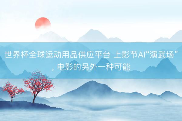 世界杯全球运动用品供应平台 上影节AI“演武场”， 电影的另外一种可能