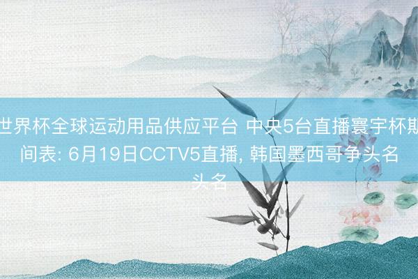 世界杯全球运动用品供应平台 中央5台直播寰宇杯期间表: 6月19日CCTV5直播， 韩国墨西哥争头名
