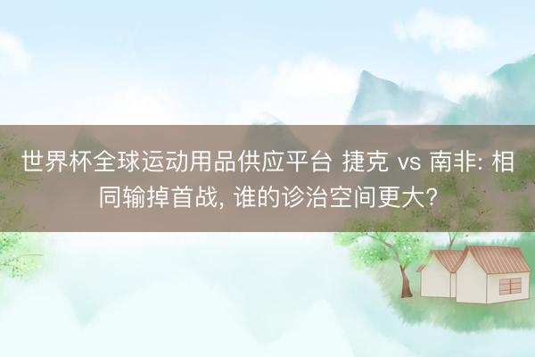 世界杯全球运动用品供应平台 捷克 vs 南非: 相同输掉首战， 谁的诊治空间更大?