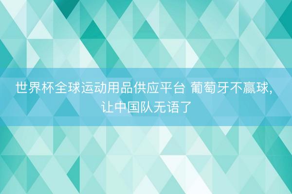 世界杯全球运动用品供应平台 葡萄牙不赢球， 让中国队无语了