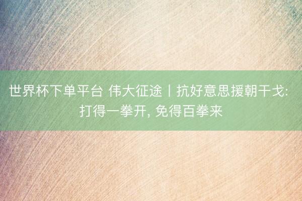 世界杯下单平台 伟大征途丨抗好意思援朝干戈: 打得一拳开， 免得百拳来